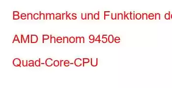 Benchmarks und Funktionen der AMD Phenom 9450e Quad-Core-CPU